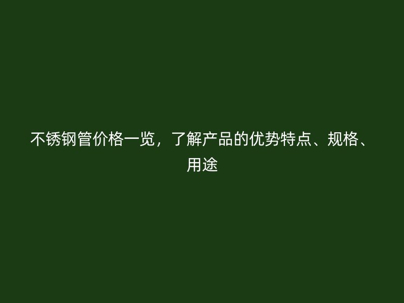 不锈钢管价格一览，了解产品的优势特点、规格、用途