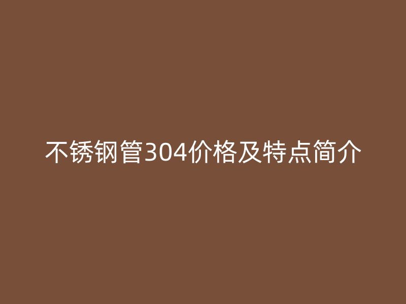 不锈钢管304价格及特点简介