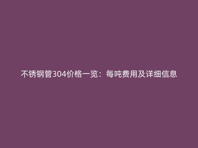 不锈钢管304价格一览：每吨费用及详细信息