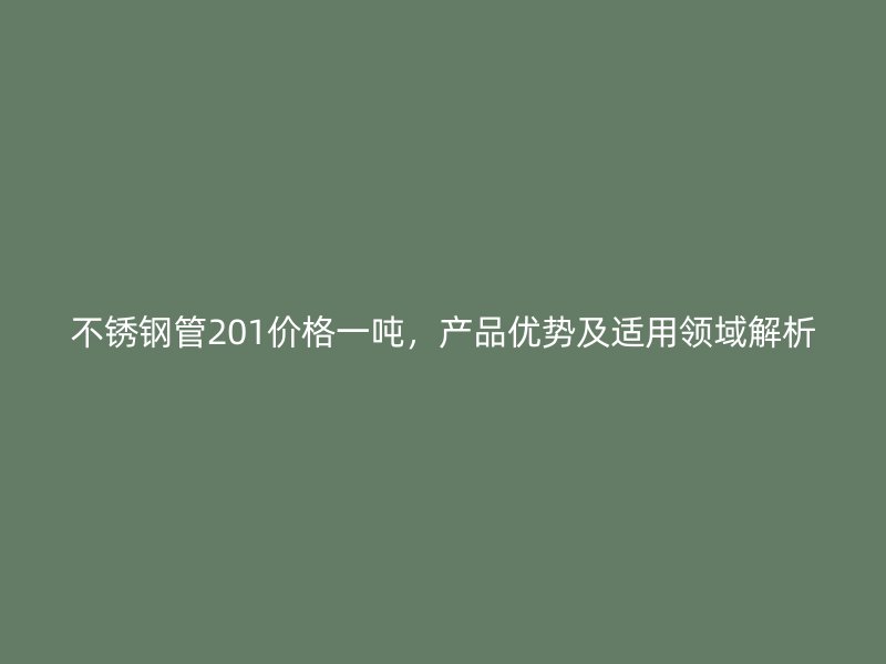 不锈钢管201价格一吨，产品优势及适用领域解析