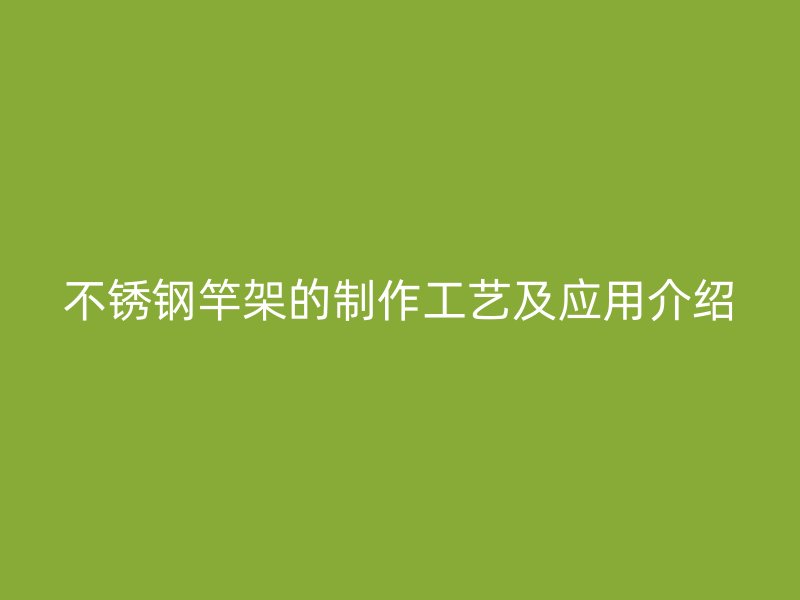 不锈钢竿架的制作工艺及应用介绍