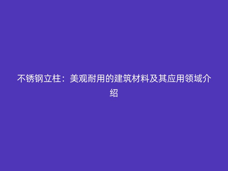 不锈钢立柱：美观耐用的建筑材料及其应用领域介绍