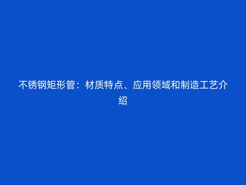 不锈钢矩形管：材质特点、应用领域和制造工艺介绍