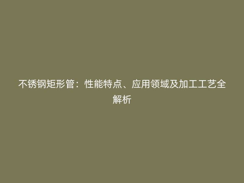不锈钢矩形管：性能特点、应用领域及加工工艺全解析