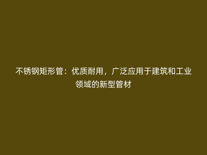 不锈钢矩形管：优质耐用，广泛应用于建筑和工业领域的新型管材