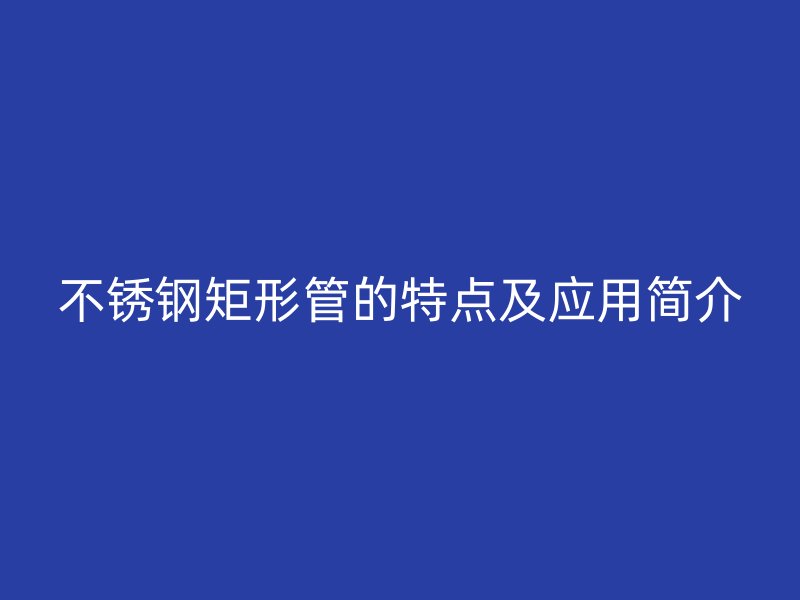 不锈钢矩形管的特点及应用简介