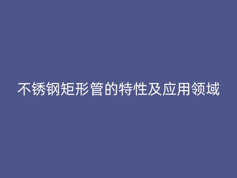 不锈钢矩形管的特性及应用领域