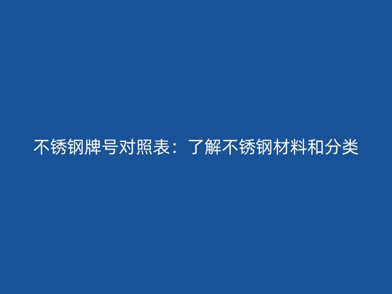 不锈钢牌号对照表：了解不锈钢材料和分类