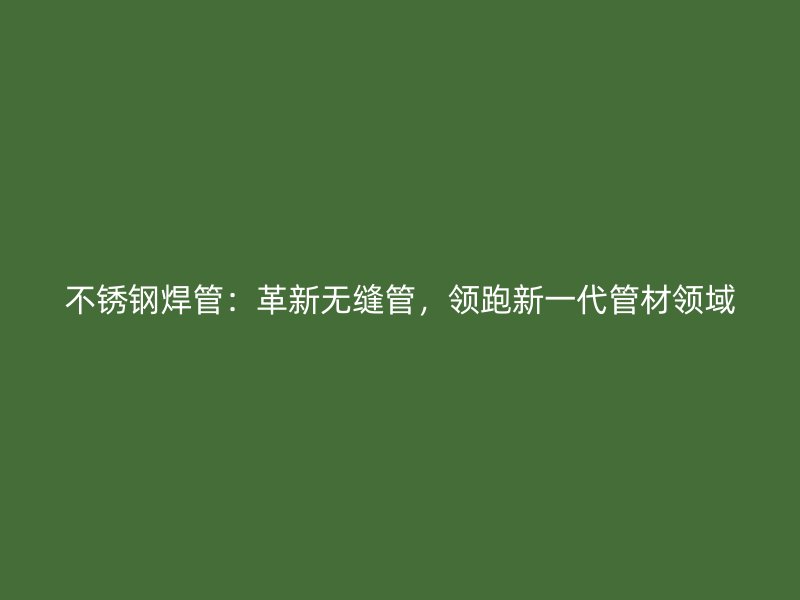 不锈钢焊管：革新无缝管，领跑新一代管材领域