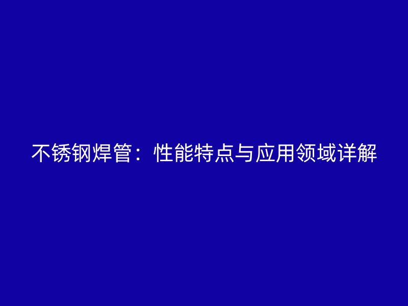 不锈钢焊管：性能特点与应用领域详解