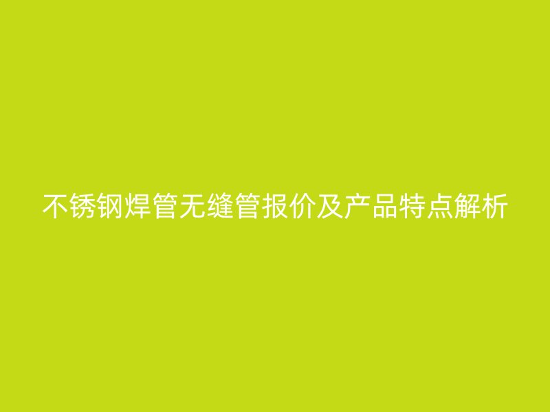 不锈钢焊管无缝管报价及产品特点解析