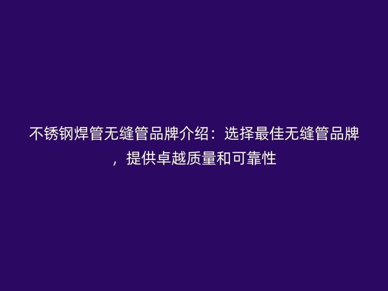 不锈钢焊管无缝管品牌介绍：选择最佳无缝管品牌，提供卓越质量和可靠性
