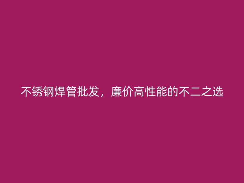 不锈钢焊管批发，廉价高性能的不二之选