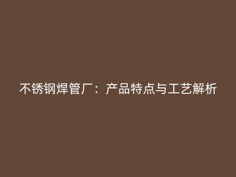 不锈钢焊管厂：产品特点与工艺解析