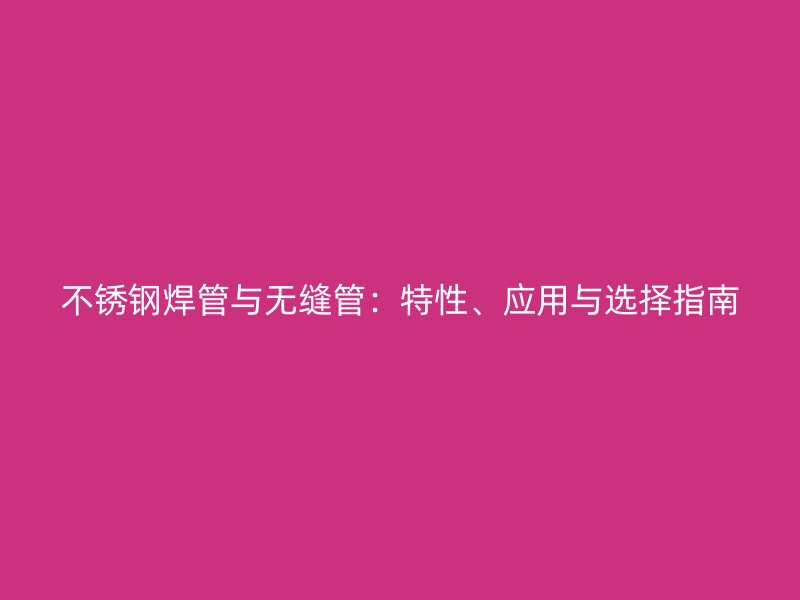 不锈钢焊管与无缝管：特性、应用与选择指南