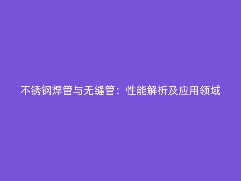 不锈钢焊管与无缝管：性能解析及应用领域