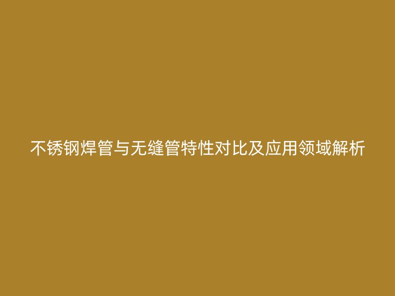 不锈钢焊管与无缝管特性对比及应用领域解析