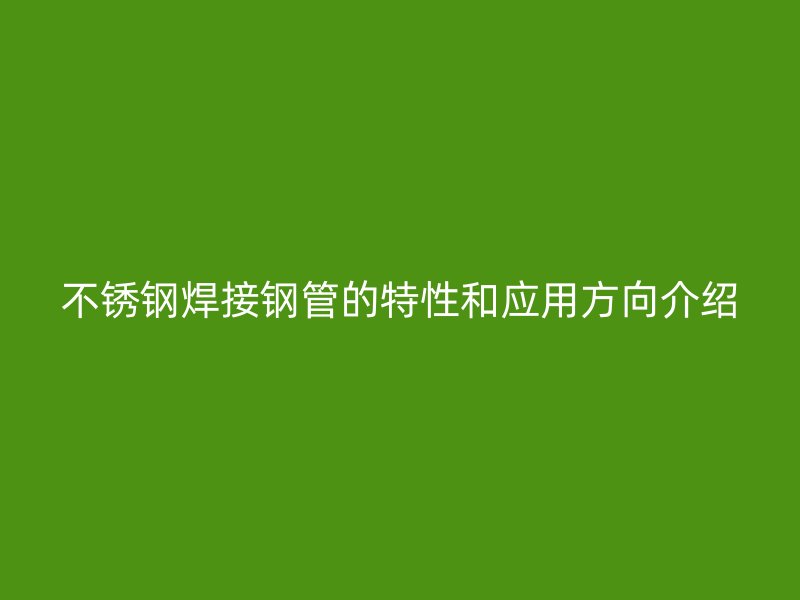 不锈钢焊接钢管的特性和应用方向介绍