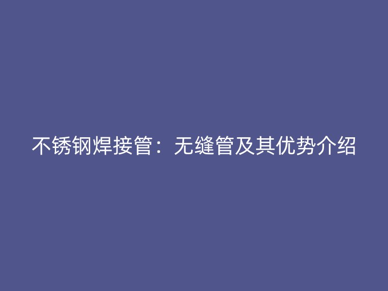 不锈钢焊接管：无缝管及其优势介绍