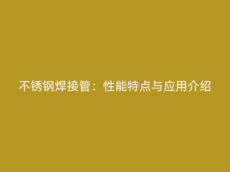 不锈钢焊接管：性能特点与应用介绍