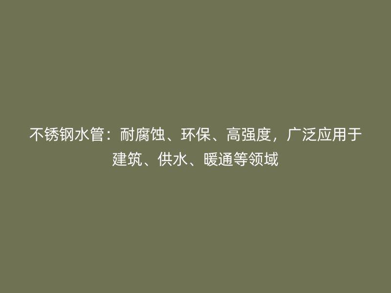 不锈钢水管：耐腐蚀、环保、高强度，广泛应用于建筑、供水、暖通等领域