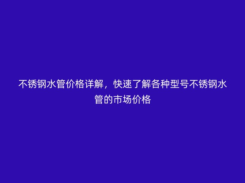 不锈钢水管价格详解，快速了解各种型号不锈钢水管的市场价格
