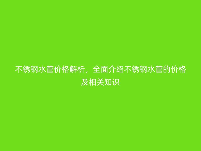 不锈钢水管价格解析，全面介绍不锈钢水管的价格及相关知识