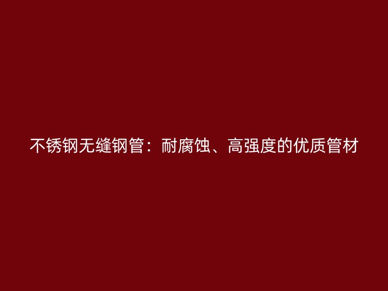 不锈钢无缝钢管：耐腐蚀、高强度的优质管材