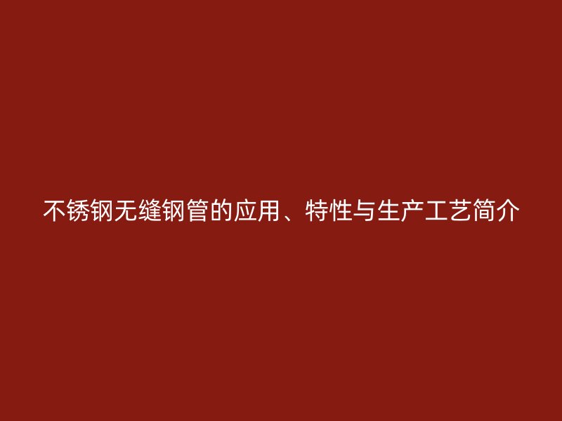 不锈钢无缝钢管的应用、特性与生产工艺简介