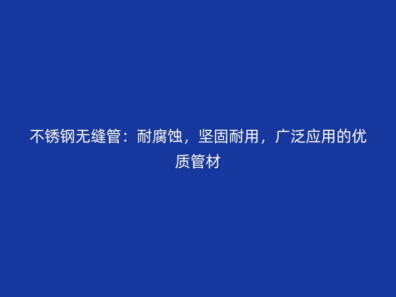 不锈钢无缝管：耐腐蚀，坚固耐用，广泛应用的优质管材