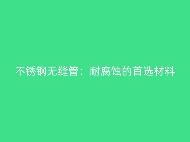 不锈钢无缝管：耐腐蚀的首选材料