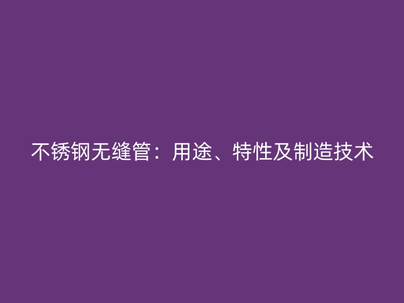 不锈钢无缝管：用途、特性及制造技术