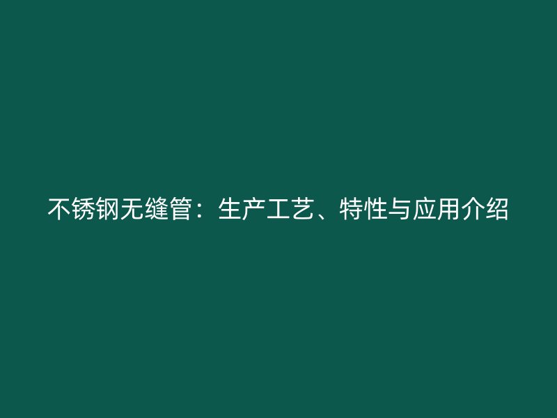 不锈钢无缝管：生产工艺、特性与应用介绍