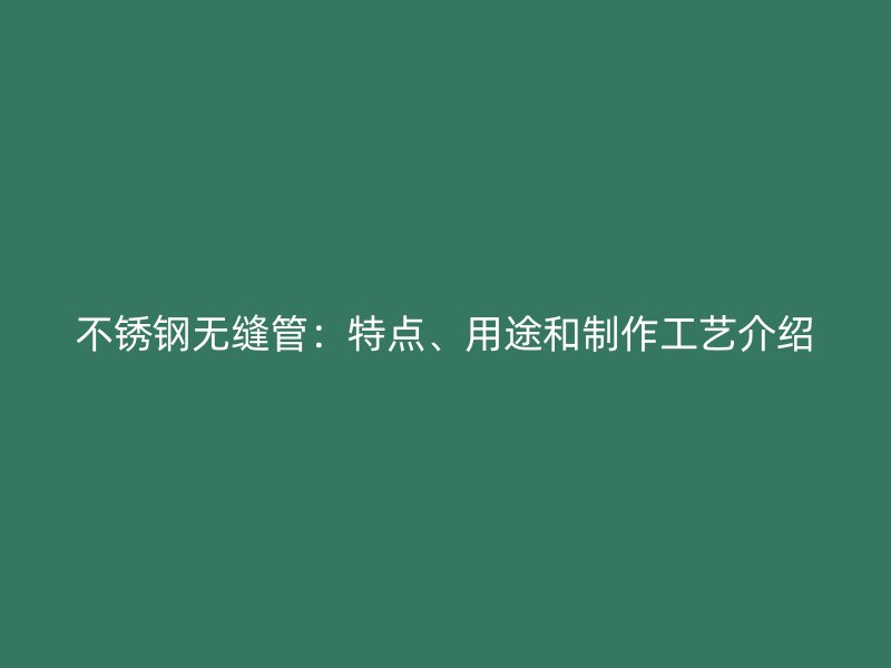 不锈钢无缝管：特点、用途和制作工艺介绍