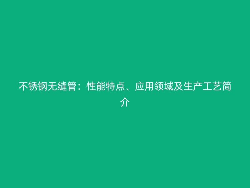 不锈钢无缝管：性能特点、应用领域及生产工艺简介