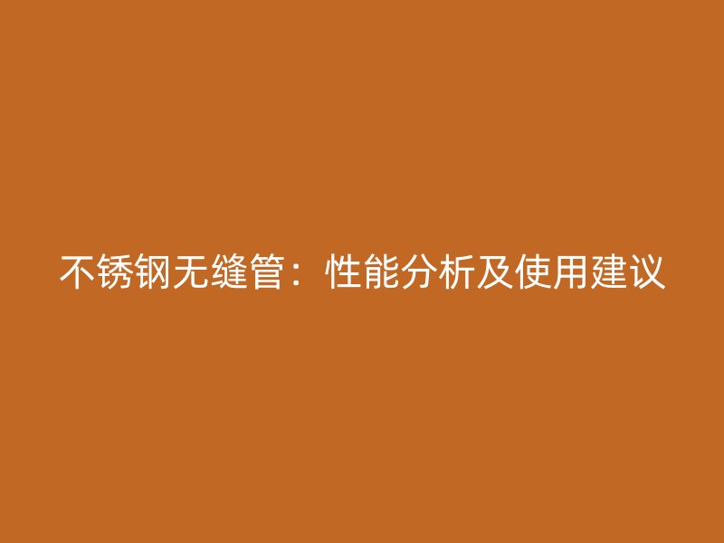 不锈钢无缝管：性能分析及使用建议