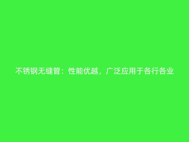 不锈钢无缝管：性能优越，广泛应用于各行各业