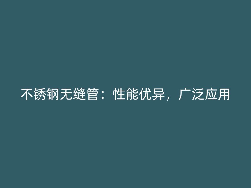 不锈钢无缝管：性能优异，广泛应用