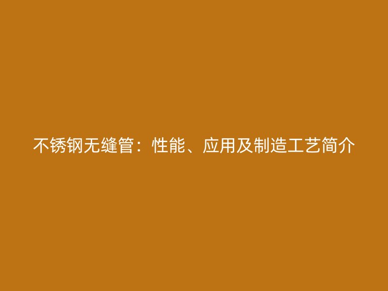 不锈钢无缝管：性能、应用及制造工艺简介