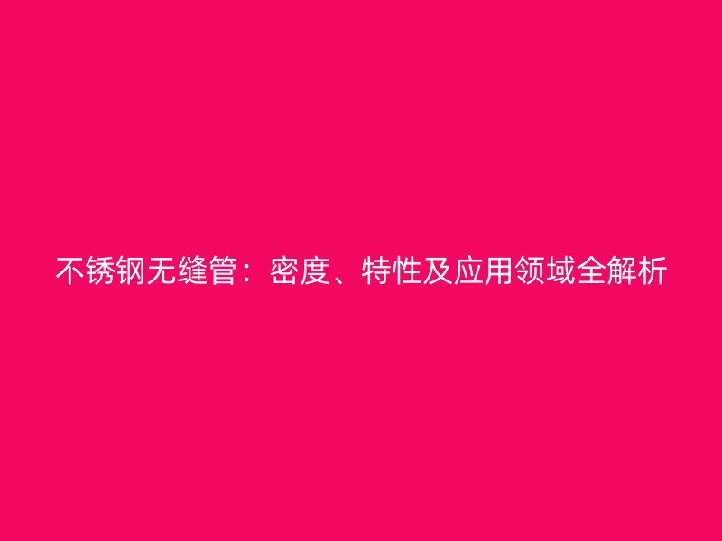 不锈钢无缝管：密度、特性及应用领域全解析