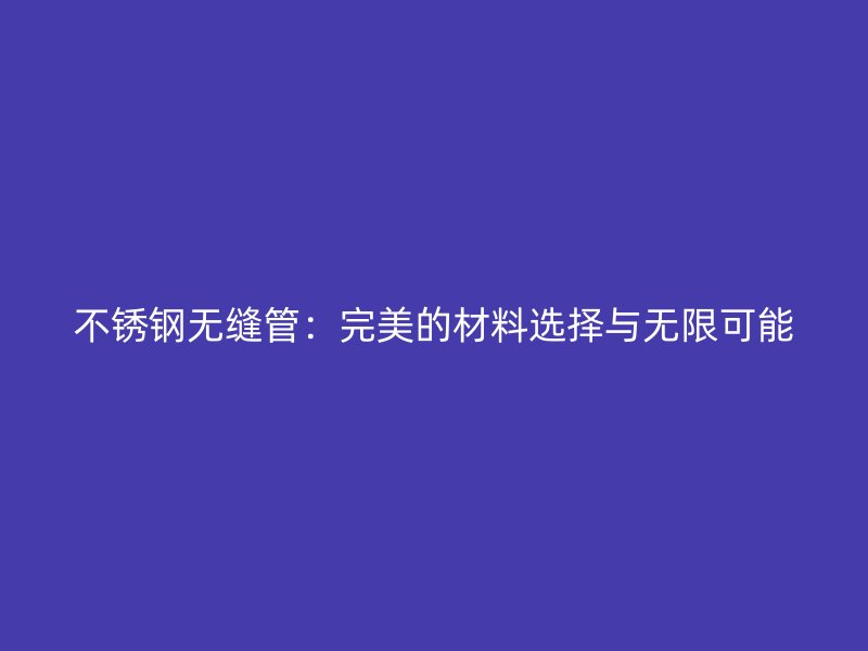 不锈钢无缝管：完美的材料选择与无限可能