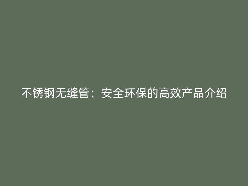 不锈钢无缝管：安全环保的高效产品介绍