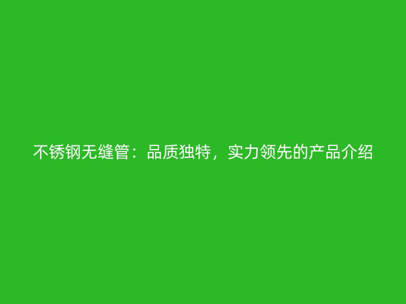 不锈钢无缝管：品质独特，实力领先的产品介绍