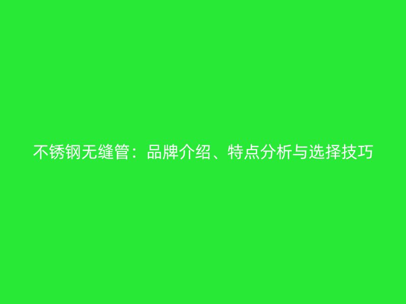 不锈钢无缝管：品牌介绍、特点分析与选择技巧