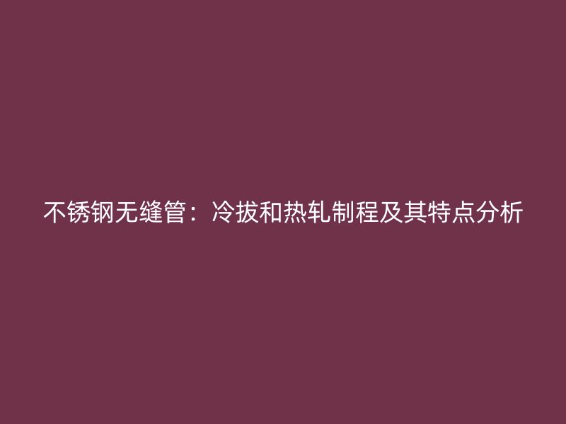 不锈钢无缝管：冷拔和热轧制程及其特点分析