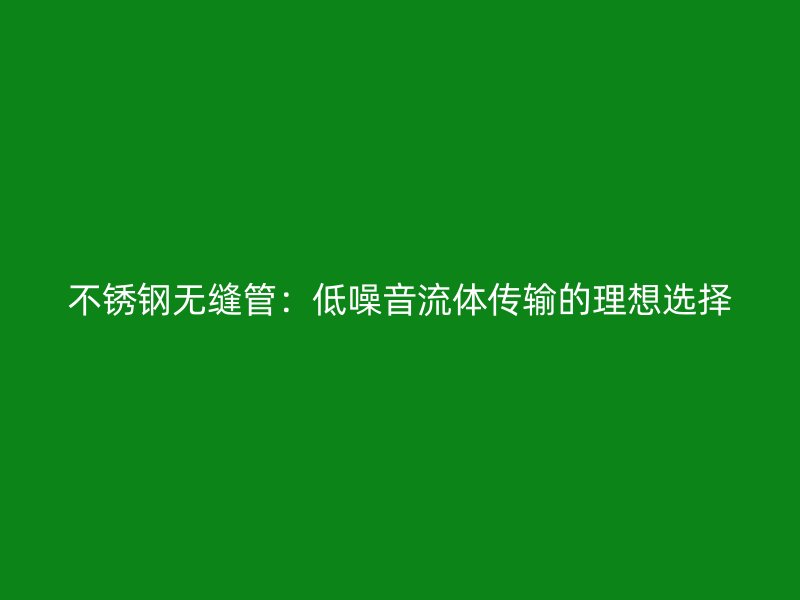 不锈钢无缝管：低噪音流体传输的理想选择