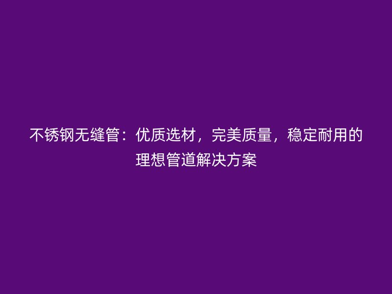 不锈钢无缝管：优质选材，完美质量，稳定耐用的理想管道解决方案