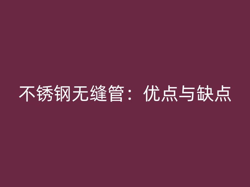 不锈钢无缝管：优点与缺点