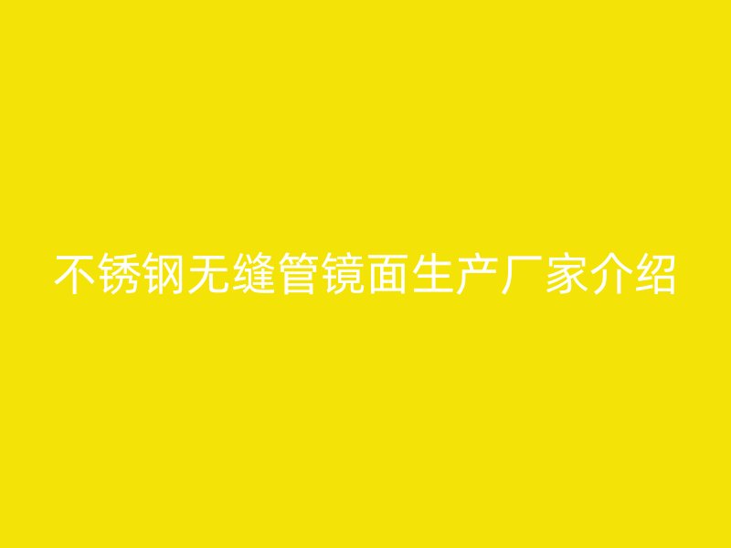 不锈钢无缝管镜面生产厂家介绍