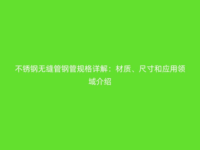 不锈钢无缝管钢管规格详解：材质、尺寸和应用领域介绍